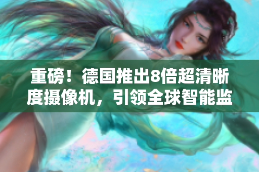 重磅！德国推出8倍超清晰度摄像机，引领全球智能监控技术