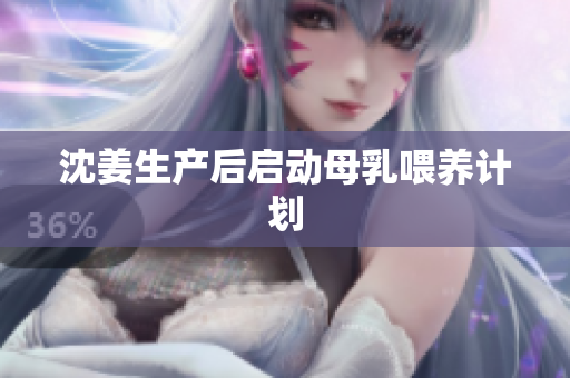 沈姜生产后启动母乳喂养计划