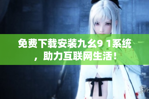 免费下载安装九幺9 1系统，助力互联网生活！