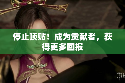 停止顶贴！成为贡献者，获得更多回报