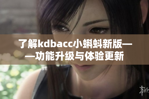 了解kdbacc小蝌蚪新版——功能升级与体验更新