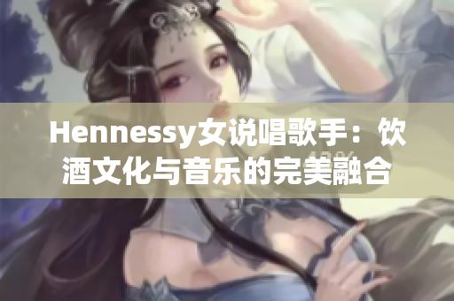 Hennessy女说唱歌手：饮酒文化与音乐的完美融合