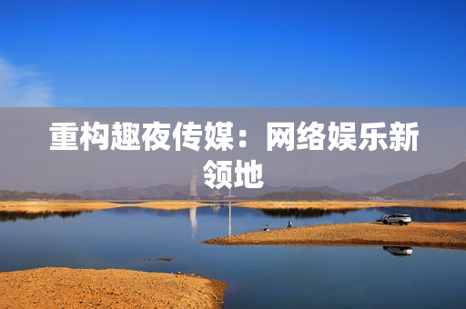 重构趣夜传媒：网络娱乐新领地