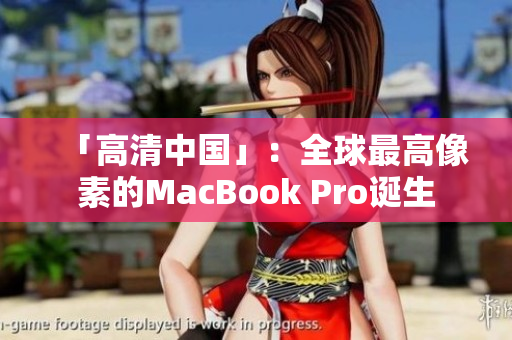 「高清中国」：全球最高像素的MacBook Pro诞生