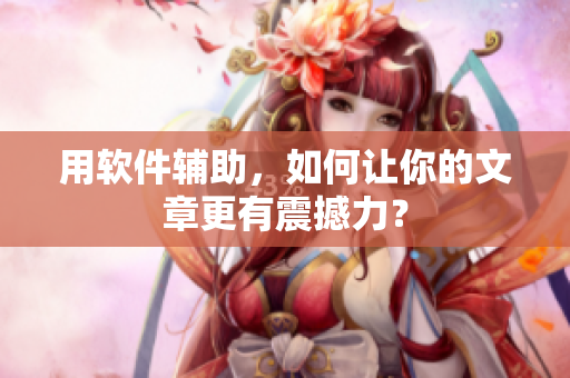 用软件辅助，如何让你的文章更有震撼力？