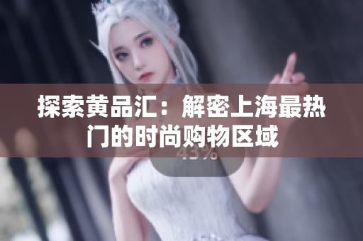 探索黄品汇：解密上海最热门的时尚购物区域
