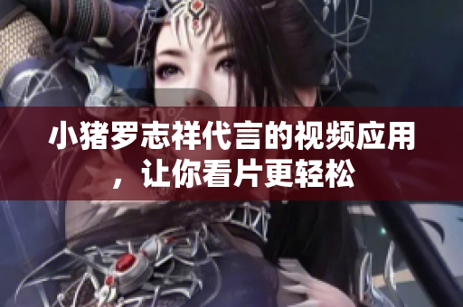 小猪罗志祥代言的视频应用，让你看片更轻松