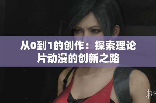 从0到1的创作：探索理论片动漫的创新之路