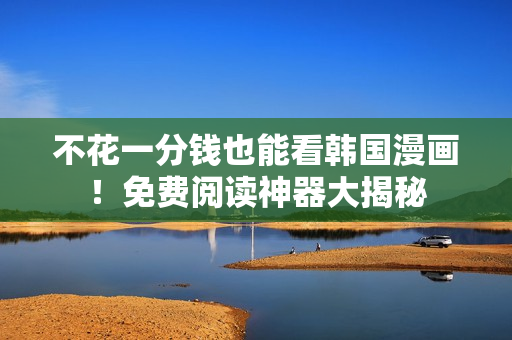不花一分钱也能看韩国漫画！免费阅读神器大揭秘