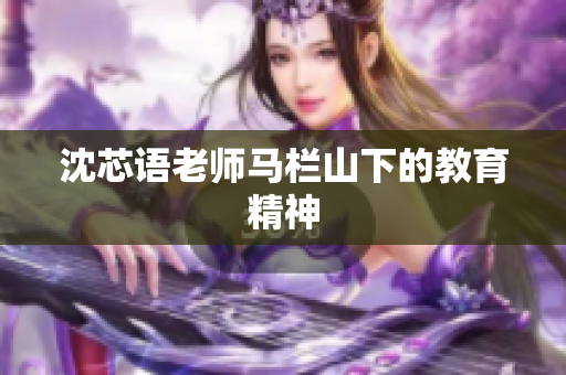 沈芯语老师马栏山下的教育精神