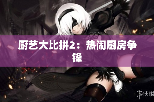 厨艺大比拼2：热闹厨房争锋