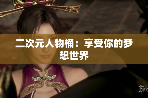 二次元人物桶：享受你的梦想世界
