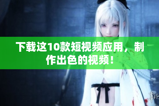 下载这10款短视频应用，制作出色的视频！