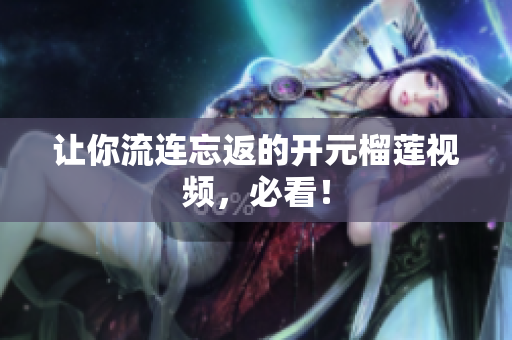 让你流连忘返的开元榴莲视频，必看！