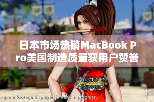 日本市场热销MacBook Pro美国制造质量获用户赞誉