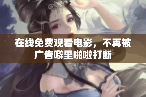 在线免费观看电影，不再被广告噼里啪啦打断