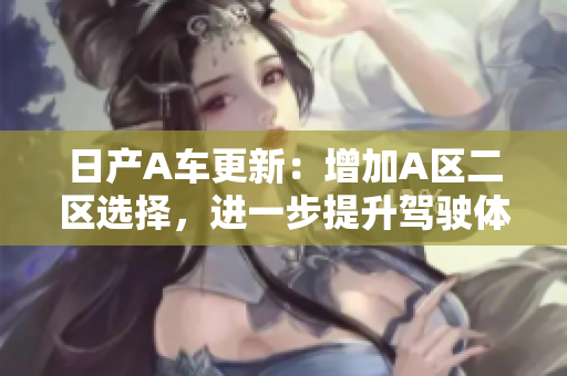 日产A车更新：增加A区二区选择，进一步提升驾驶体验