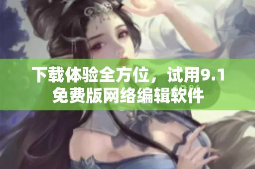 下载体验全方位，试用9.1免费版网络编辑软件
