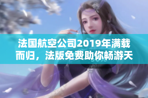 法国航空公司2019年满载而归，法版免费助你畅游天空