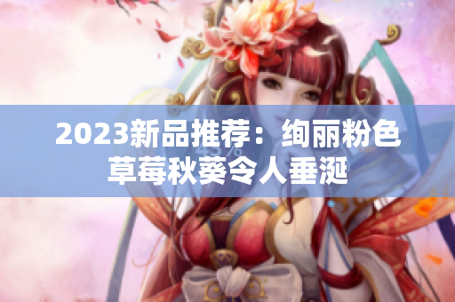 2023新品推荐：绚丽粉色草莓秋葵令人垂涎