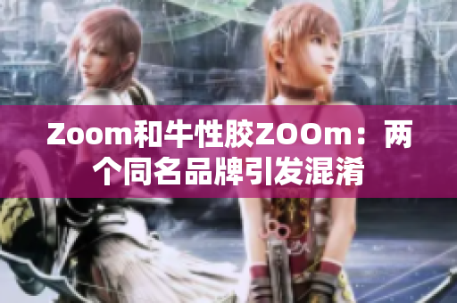 Zoom和牛性胶ZOOm：两个同名品牌引发混淆