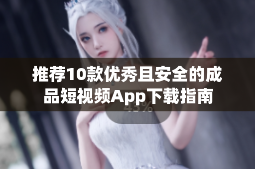推荐10款优秀且安全的成品短视频App下载指南