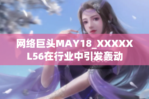 网络巨头MAY18_XXXXXL56在行业中引发轰动