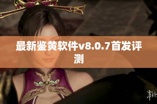最新鉴黄软件v8.0.7首发评测