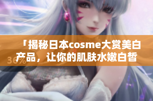 「揭秘日本cosme大赏美白产品，让你的肌肤水嫩白皙」