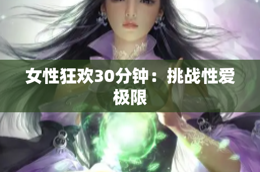女性狂欢30分钟：挑战性爱极限