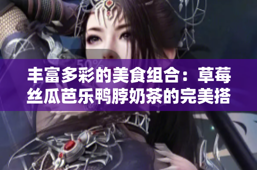丰富多彩的美食组合：草莓丝瓜芭乐鸭脖奶茶的完美搭配