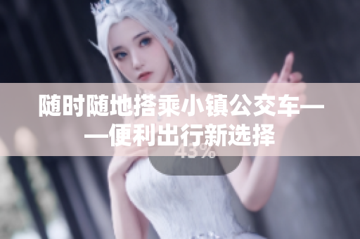 随时随地搭乘小镇公交车——便利出行新选择