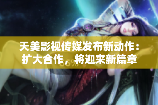天美影视传媒发布新动作：扩大合作，将迎来新篇章