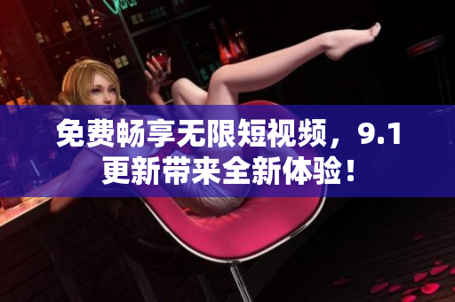 免费畅享无限短视频，9.1更新带来全新体验！
