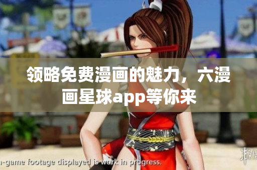 领略免费漫画的魅力，六漫画星球app等你来