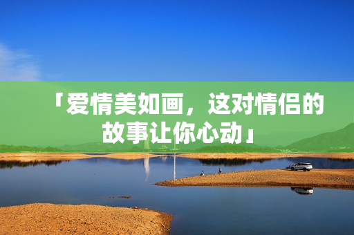 「爱情美如画，这对情侣的故事让你心动」