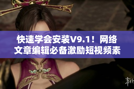 快速学会安装V9.1！网络文章编辑必备激励短视频素材