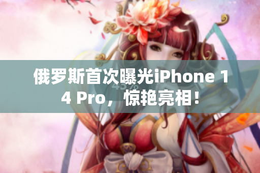 俄罗斯首次曝光iPhone 14 Pro，惊艳亮相！