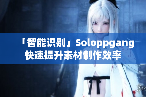 「智能识别」Soloppgang快速提升素材制作效率