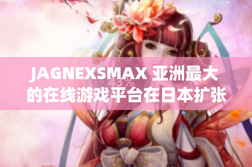 JAGNEXSMAX 亚洲最大的在线游戏平台在日本扩张