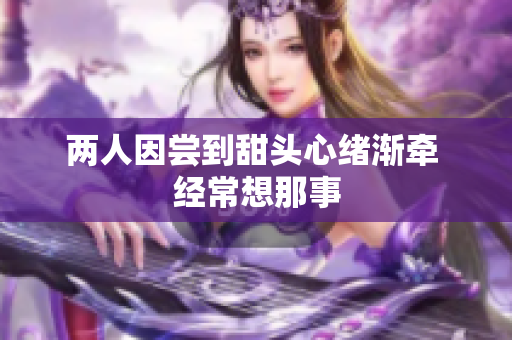 两人因尝到甜头心绪渐牵 经常想那事