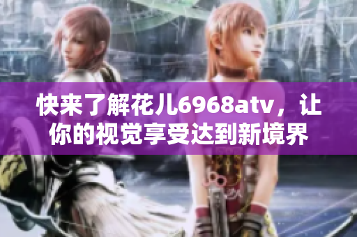 快来了解花儿6968atv，让你的视觉享受达到新境界