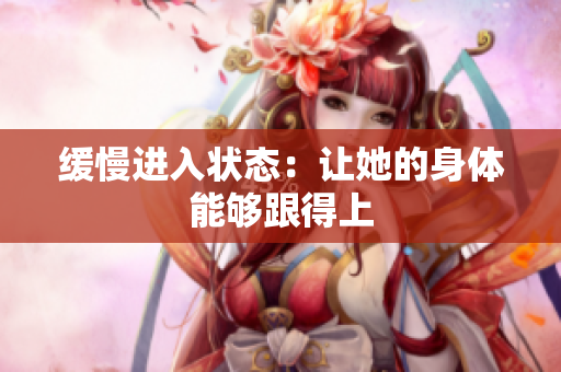 缓慢进入状态：让她的身体能够跟得上