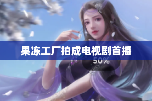 果冻工厂拍成电视剧首播