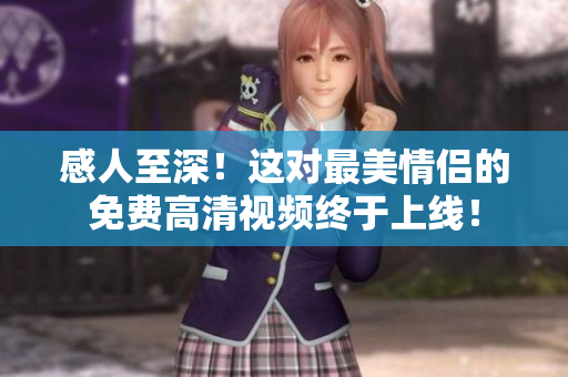 感人至深！这对最美情侣的免费高清视频终于上线！