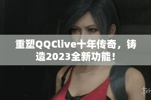 重塑QQClive十年传奇，铸造2023全新功能！