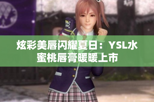 炫彩美唇闪耀夏日：YSL水蜜桃唇膏暖暖上市
