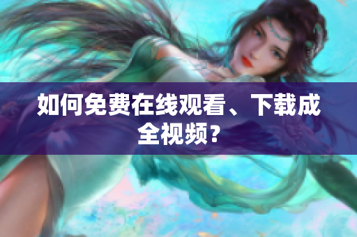 如何免费在线观看、下载成全视频？