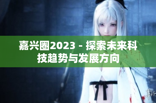 嘉兴圈2023 - 探索未来科技趋势与发展方向
