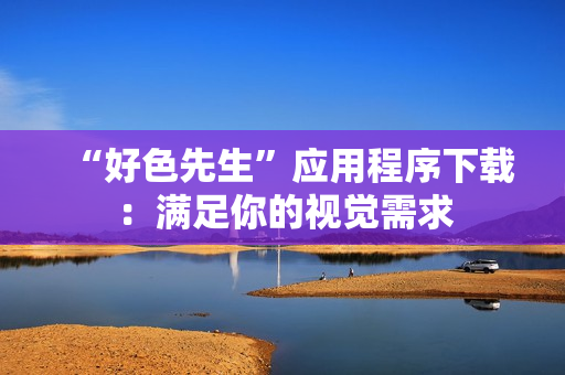 “好色先生”应用程序下载：满足你的视觉需求